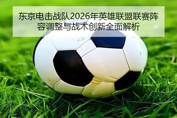 东京电击战队2026年英雄联盟联赛阵容调整与战术创新全面解析